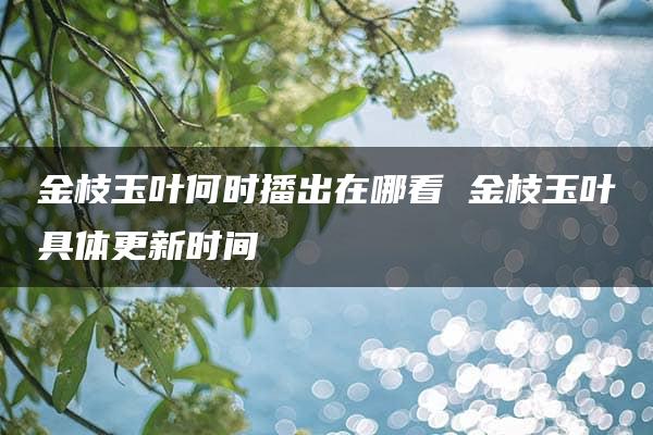 金枝玉叶何时播出在哪看 金枝玉叶具体更新时间