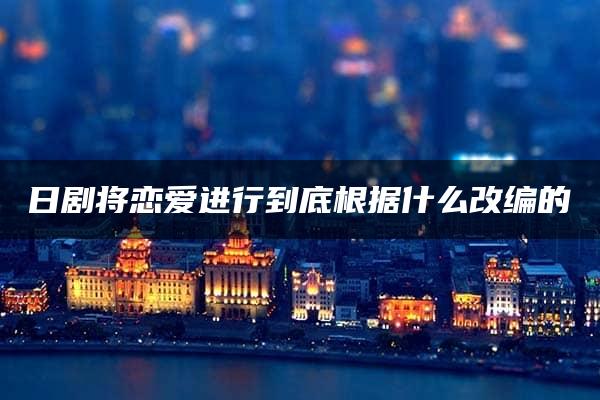 日剧将恋爱进行到底根据什么改编的