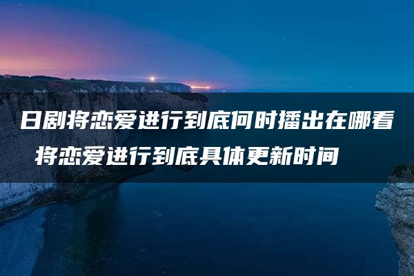 日剧将恋爱进行到底何时播出在哪看 将恋爱进行到底具体更新时间