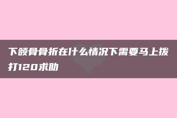 下颌骨骨折在什么情况下需要马上拨打120求助