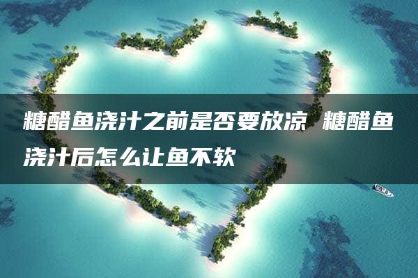 糖醋鱼浇汁之前是否要放凉 糖醋鱼浇汁后怎么让鱼不软