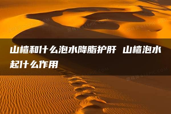 山楂和什么泡水降脂护肝 山楂泡水起什么作用