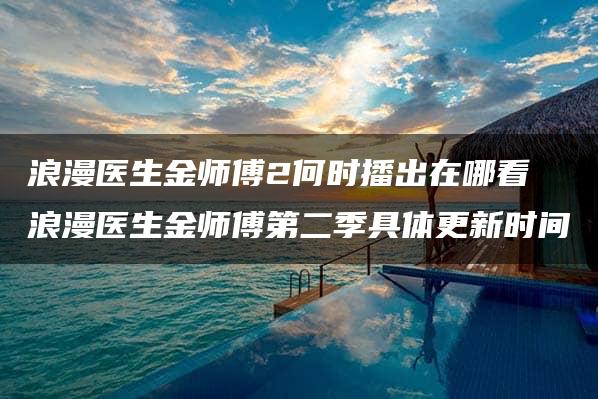 浪漫医生金师傅2何时播出在哪看 浪漫医生金师傅第二季具体更新时间