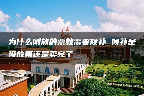 为什么刚放的票就需要候补 候补是没放票还是卖完了