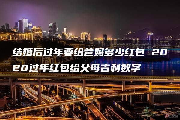 结婚后过年要给爸妈多少红包 2020过年红包给父母吉利数字