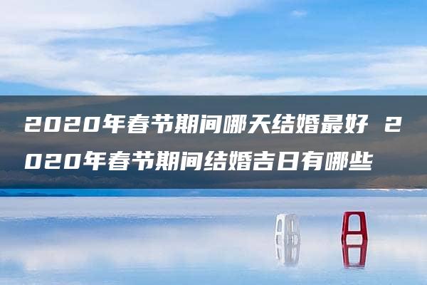 2020年春节期间哪天结婚最好 2020年春节期间结婚吉日有哪些