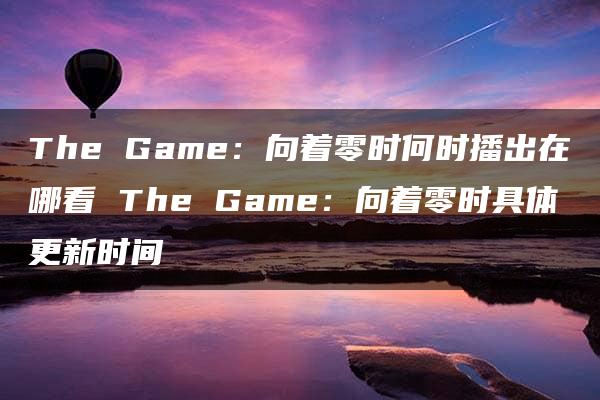 The Game：向着零时何时播出在哪看 The Game：向着零时具体更新时间