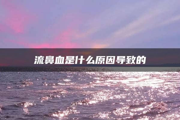 流鼻血是什么原因导致的