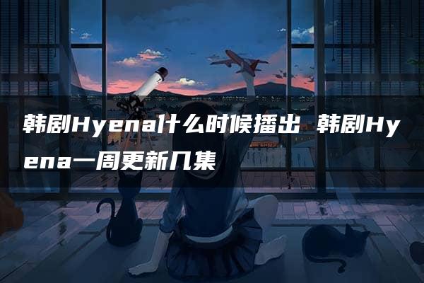 韩剧Hyena什么时候播出 韩剧Hyena一周更新几集