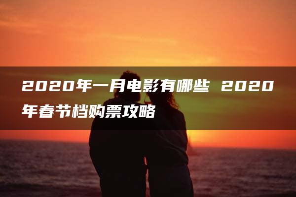 2020年一月电影有哪些 2020年春节档购票攻略