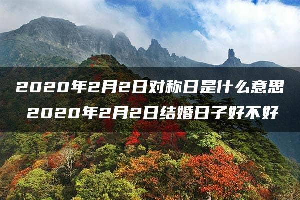 2020年2月2日对称日是什么意思 2020年2月2日结婚日子好不好