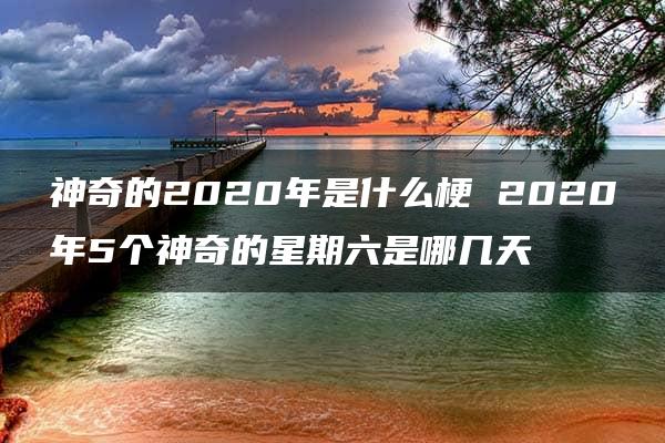 神奇的2020年是什么梗 2020年5个神奇的星期六是哪几天