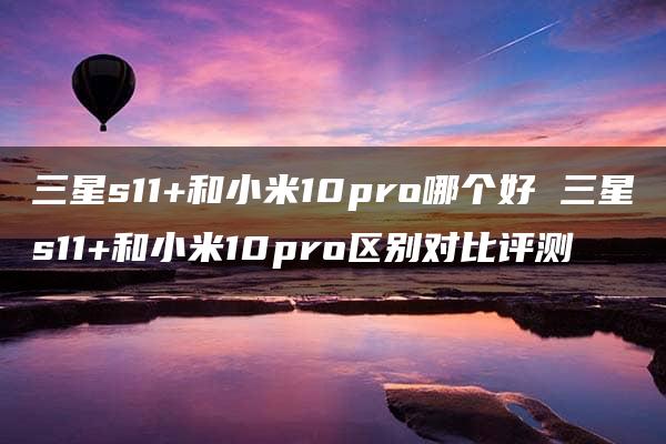 三星s11+和小米10pro哪个好 三星s11+和小米10pro区别对比评测