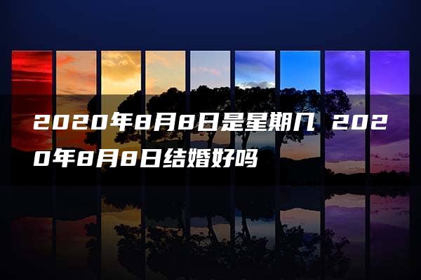 2020年8月8日是星期几 2020年8月8日结婚好吗