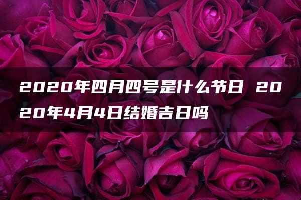 2020年四月四号是什么节日 2020年4月4日结婚吉日吗