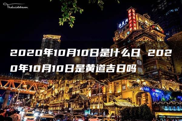 2020年10月10日是什么日 2020年10月10日是黄道吉日吗