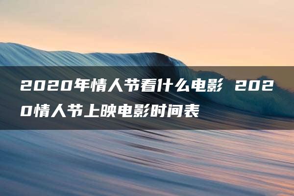 2020年情人节看什么电影 2020情人节上映电影时间表