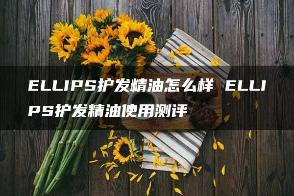 ELLIPS护发精油怎么样 ELLIPS护发精油使用测评