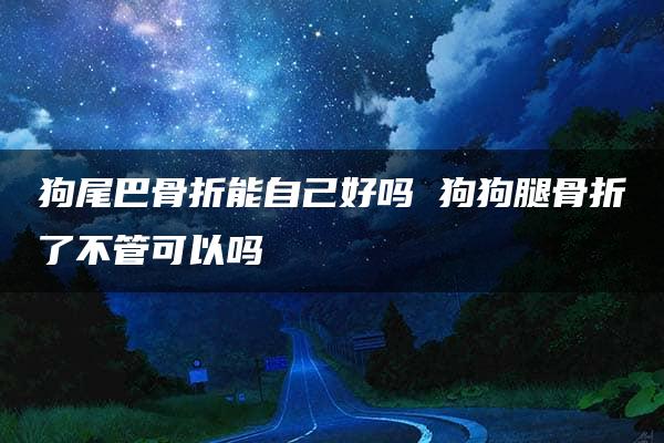 狗尾巴骨折能自己好吗 狗狗腿骨折了不管可以吗