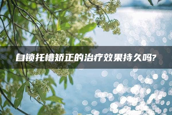 自锁托槽矫正的治疗效果持久吗?