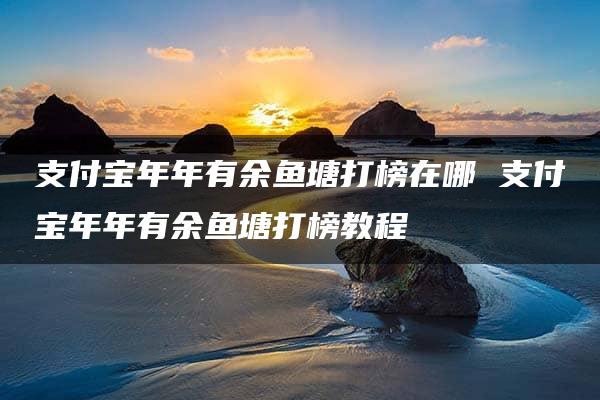 支付宝年年有余鱼塘打榜在哪 支付宝年年有余鱼塘打榜教程