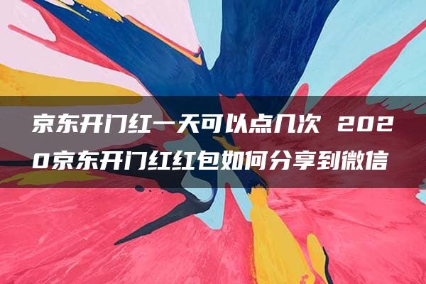 京东开门红一天可以点几次 2020京东开门红红包如何分享到微信