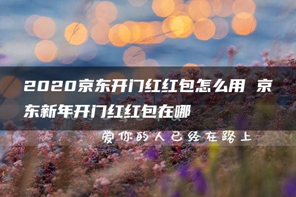 2020京东开门红红包怎么用 京东新年开门红红包在哪