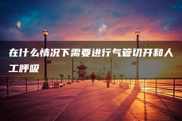 在什么情况下需要进行气管切开和人工呼吸