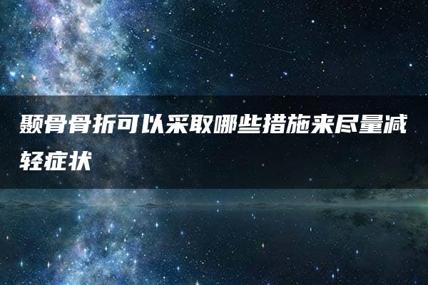 颞骨骨折可以采取哪些措施来尽量减轻症状