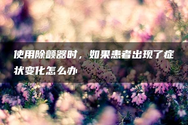 使用除颤器时，如果患者出现了症状变化怎么办