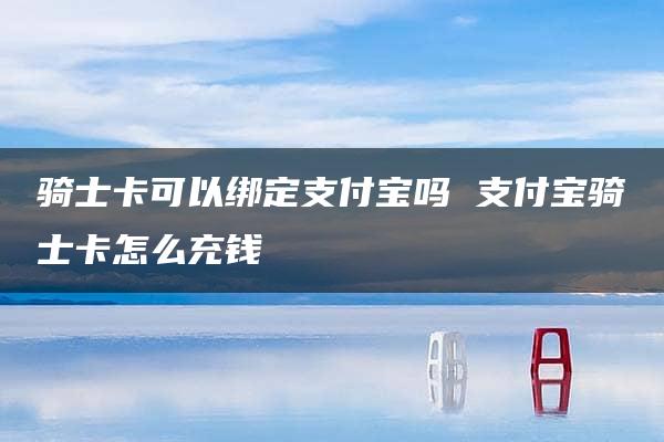 骑士卡可以绑定支付宝吗 支付宝骑士卡怎么充钱