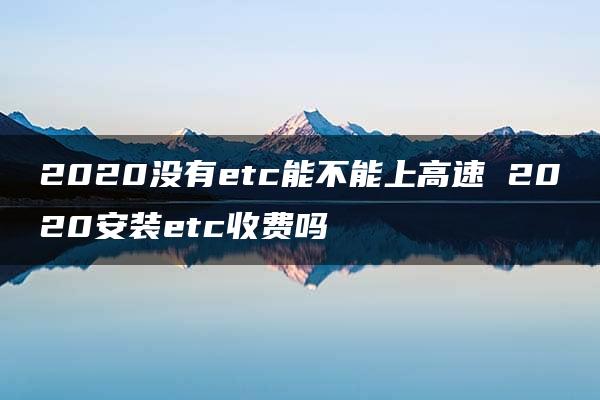 2020没有etc能不能上高速 2020安装etc收费吗