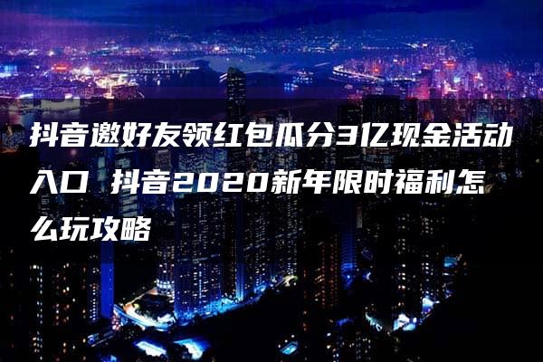 抖音邀好友领红包瓜分3亿现金活动入口 抖音2020新年限时福利怎么玩攻略