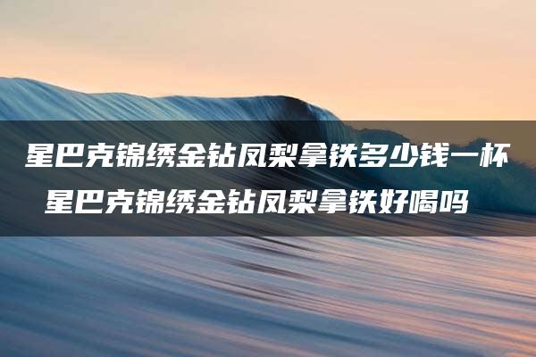 星巴克锦绣金钻凤梨拿铁多少钱一杯 星巴克锦绣金钻凤梨拿铁好喝吗