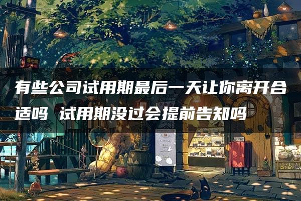 有些公司试用期最后一天让你离开合适吗 试用期没过会提前告知吗