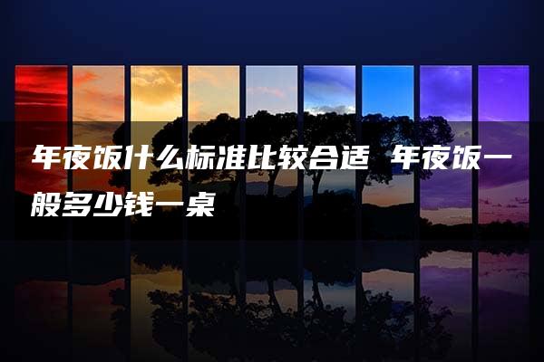 年夜饭什么标准比较合适 年夜饭一般多少钱一桌