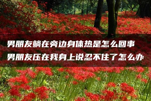 男朋友躺在旁边身体热是怎么回事 男朋友压在我身上说忍不住了怎么办