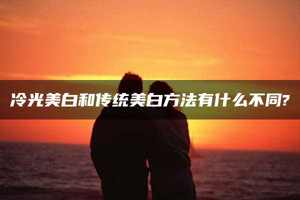 冷光美白和传统美白方法有什么不同?