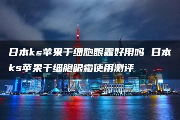 日本ks苹果干细胞眼霜好用吗 日本ks苹果干细胞眼霜使用测评