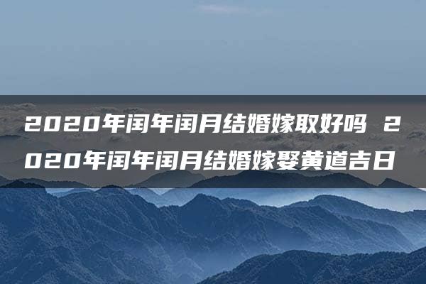 2020年闰年闰月结婚嫁取好吗 2020年闰年闰月结婚嫁娶黄道吉日