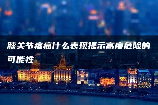 膝关节疼痛什么表现提示高度危险的可能性