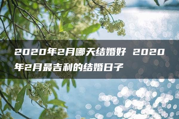 2020年2月哪天结婚好 2020年2月最吉利的结婚日子