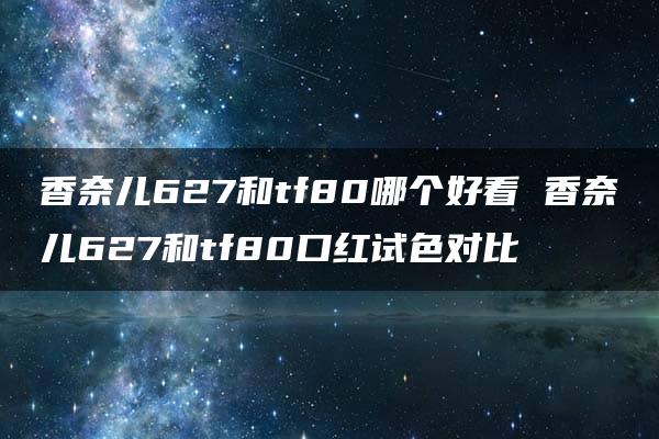 香奈儿627和tf80哪个好看 香奈儿627和tf80口红试色对比