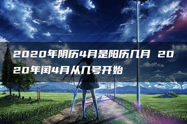 2020年阴历4月是阳历几月 2020年闰4月从几号开始