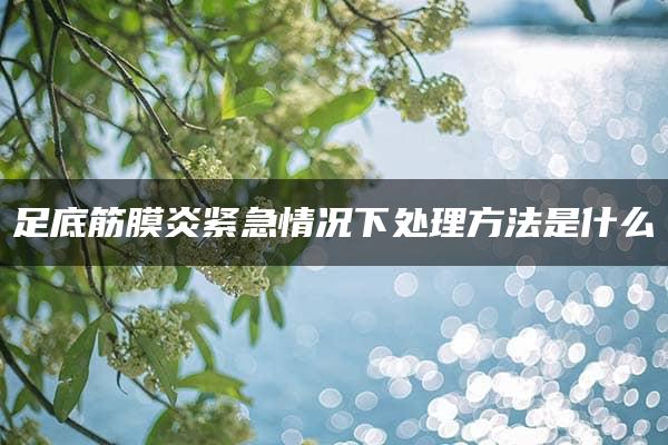 足底筋膜炎紧急情况下处理方法是什么