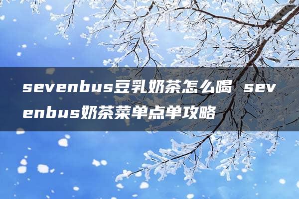 sevenbus豆乳奶茶怎么喝 sevenbus奶茶菜单点单攻略