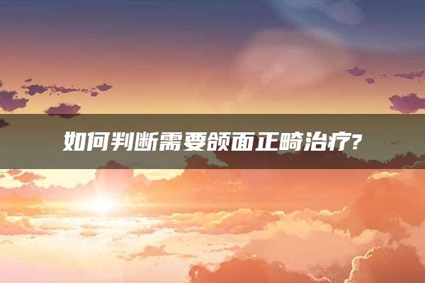 如何判断需要颌面正畸治疗?