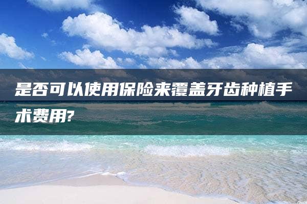 是否可以使用保险来覆盖牙齿种植手术费用?