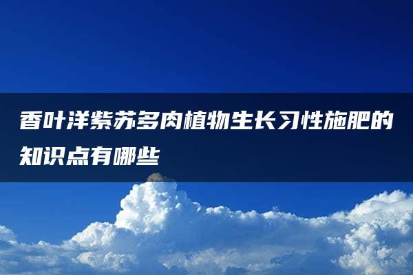 香叶洋紫苏多肉植物生长习性施肥的知识点有哪些