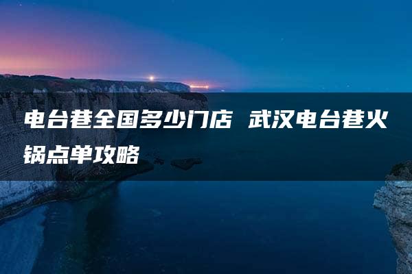 电台巷全国多少门店 武汉电台巷火锅点单攻略